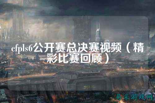 cfpls6公开赛总决赛视频（精彩比赛回顾）