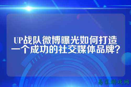 UP战队微博曝光如何打造一个成功的社交媒体品牌？