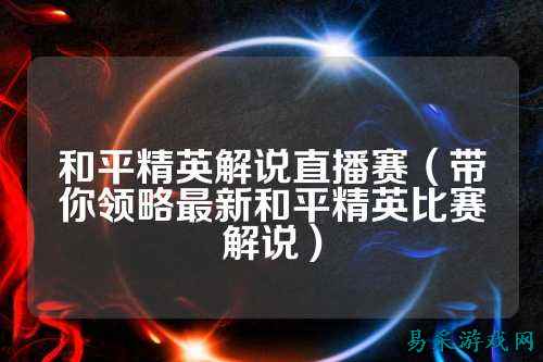 和平精英解说直播赛（带你领略最新和平精英比赛解说）