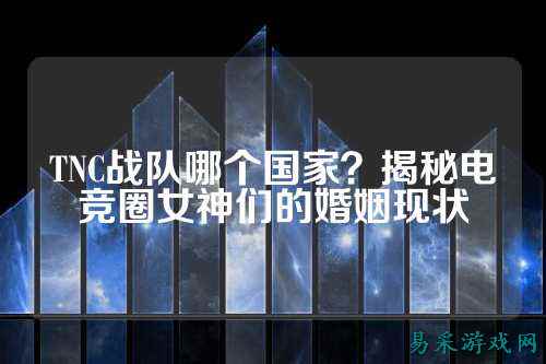 TNC战队哪个国家？揭秘电竞圈女神们的婚姻现状
