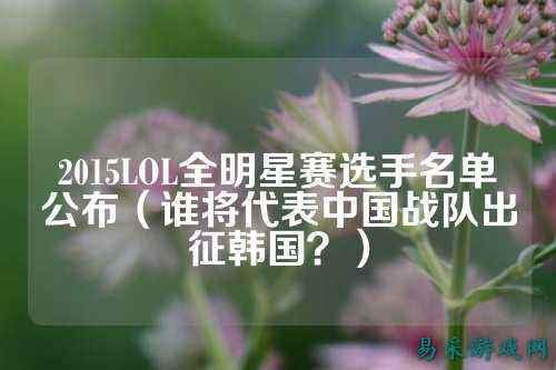 2015LOL全明星赛选手名单公布（谁将代表中国战队出征韩国？）