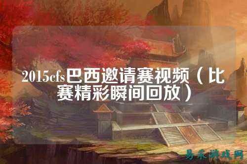 2015cfs巴西邀请赛视频（比赛精彩瞬间回放）