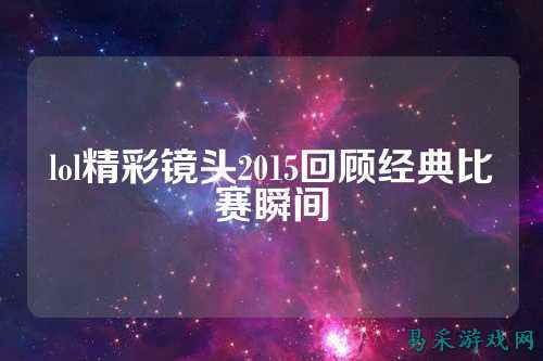 lol精彩镜头2015回顾经典比赛瞬间