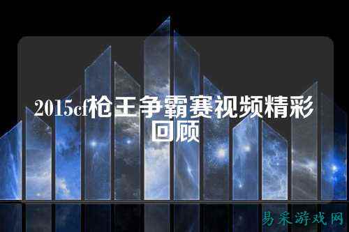 2015cf枪王争霸赛视频精彩回顾