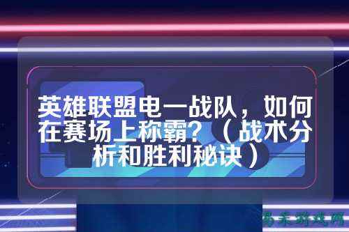 英雄联盟电一战队，如何在赛场上称霸？（战术分析和胜利秘诀）