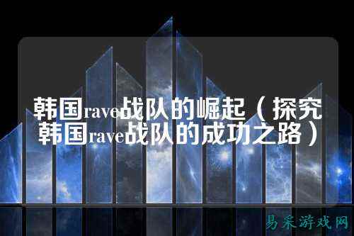 韩国rave战队的崛起（探究韩国rave战队的成功之路）