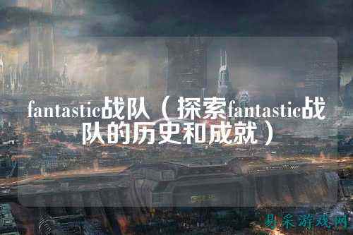 fantastic战队（探索fantastic战队的历史和成就）