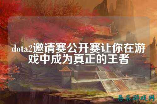 dota2邀请赛公开赛让你在游戏中成为真正的王者