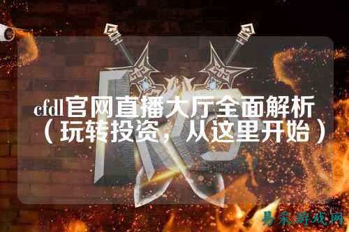 cfdl官网直播大厅全面解析（玩转投资，从这里开始）