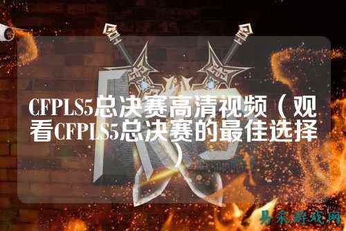 CFPLS5总决赛高清视频(观看CFPLS5总决赛的最佳选择)
