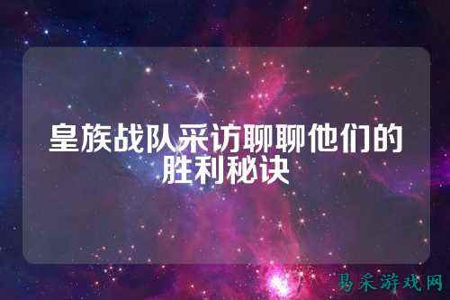 皇族战队采访聊聊他们的胜利秘诀