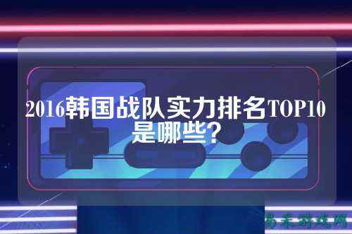2016韩国战队实力排名TOP10是哪些？