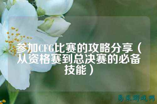 参加CFG比赛的攻略分享(从资格赛到总决赛的必备技能)