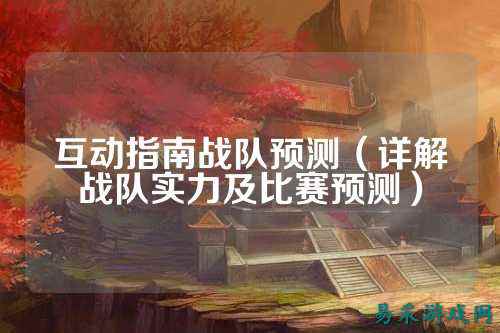 互动指南战队预测（详解战队实力及比赛预测）