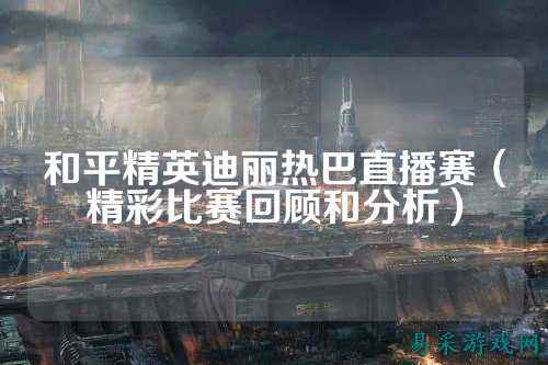 和平精英迪丽热巴直播赛(精彩比赛回顾和分析)