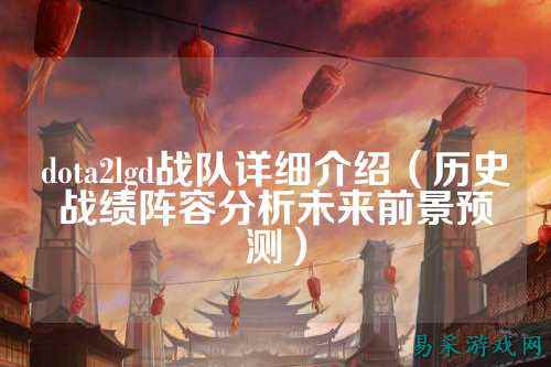 dota2lgd战队详细介绍（历史战绩阵容分析未来前景预测）
