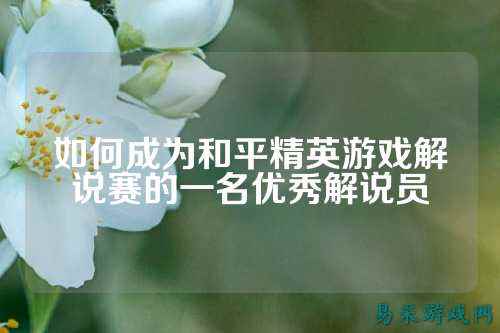 如何成为和平精英游戏解说赛的一名优秀解说员