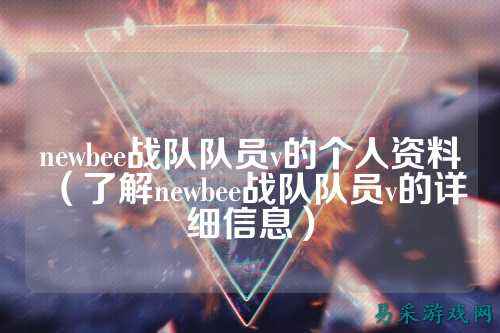 newbee战队队员v的个人资料（了解newbee战队队员v的详细信息）