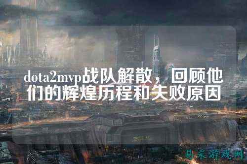 dota2mvp战队解散，回顾他们的辉煌历程和失败原因