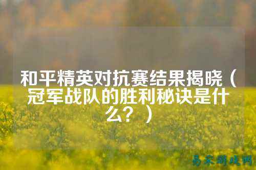 和平精英对抗赛结果揭晓(冠军战队的胜利秘诀是什么?)