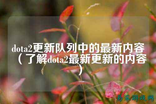 dota2更新队列中的最新内容(了解dota2最新更新的内容)
