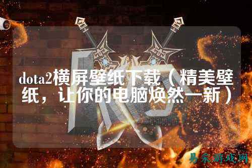 dota2横屏壁纸下载(精美壁纸,让你的电脑焕然一新)
