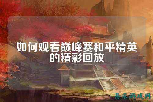 如何观看巅峰赛和平精英的精彩回放