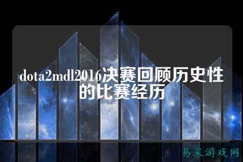 dota2mdl2016决赛回顾历史性的比赛经历