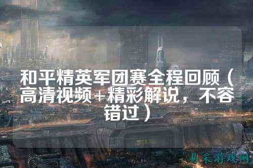 和平精英军团赛全程回顾(高清视频+精彩解说,不容错过)