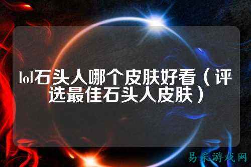 lol石头人哪个皮肤好看(评选最佳石头人皮肤)