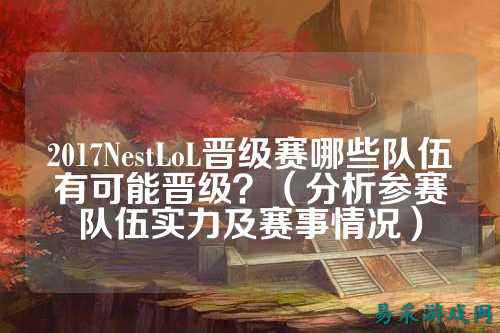2017NestLoL晋级赛哪些队伍有可能晋级?(分析参赛队伍实力及赛事情况)