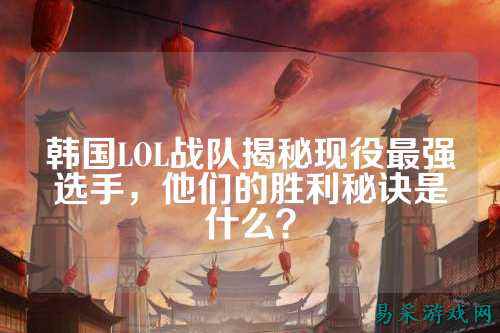 韩国LOL战队揭秘现役最强选手，他们的胜利秘诀是什么？