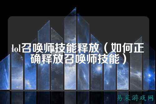 lol召唤师技能释放(如何正确释放召唤师技能)