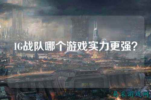 IG战队哪个游戏实力更强？