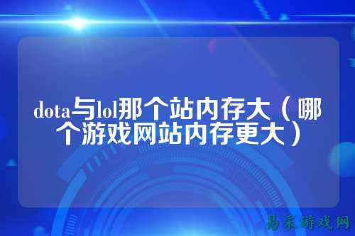 dota与lol那个站内存大(哪个游戏网站内存更大)