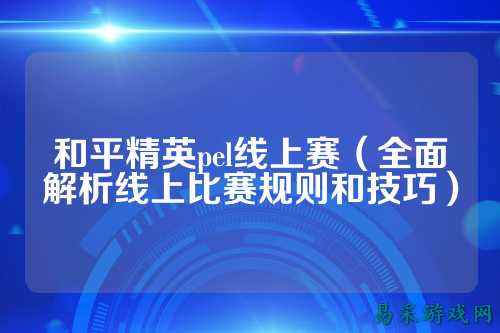 和平精英pel线上赛(全面解析线上比赛规则和技巧)