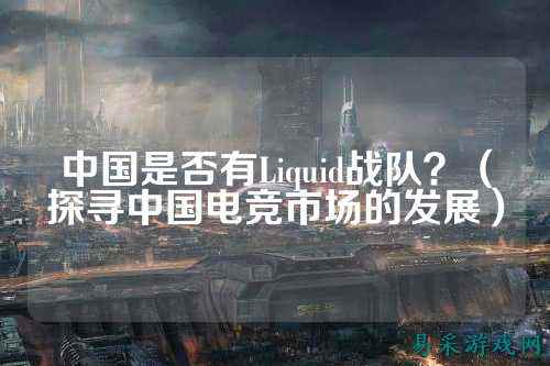 中国是否有Liquid战队？（探寻中国电竞市场的发展）