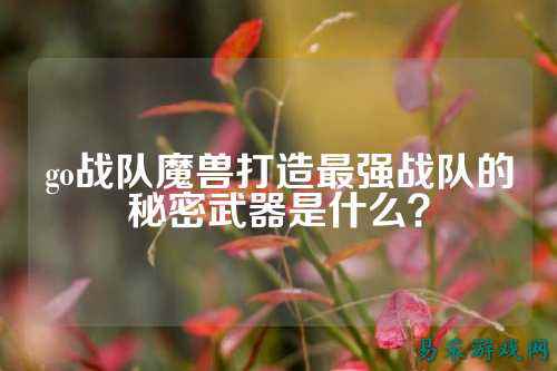 go战队魔兽打造最强战队的秘密武器是什么？