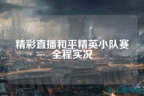 精彩直播和平精英小队赛全程实况