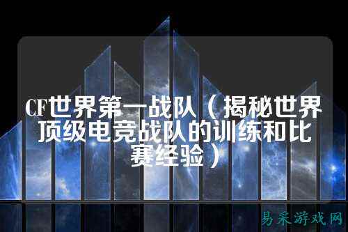 CF世界第一战队（揭秘世界顶级电竞战队的训练和比赛经验）