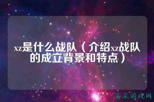 xz是什么战队（介绍xz战队的成立背景和特点）