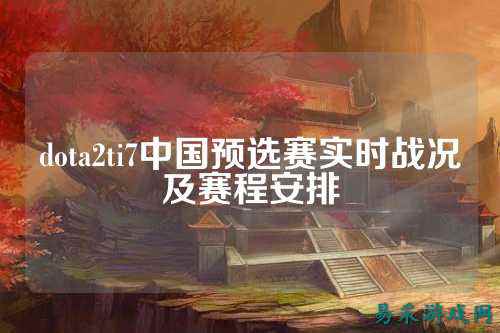 dota2ti7中国预选赛实时战况及赛程安排
