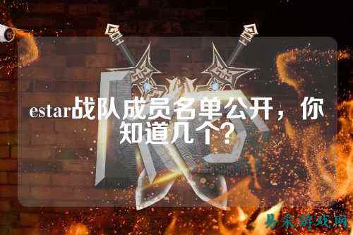 estar战队成员名单公开，你知道几个？