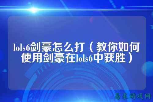 lols6剑豪怎么打(教你如何使用剑豪在lols6中获胜)