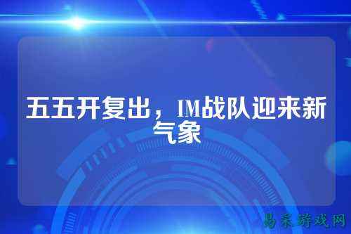 五五开复出，IM战队迎来新气象