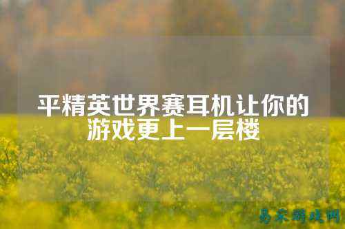 平精英世界赛耳机让你的游戏更上一层楼