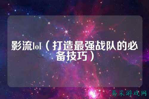 影流lol（打造最强战队的必备技巧）