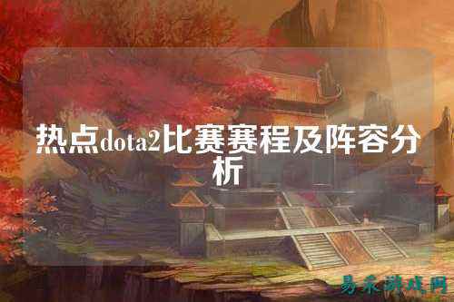 热点dota2比赛赛程及阵容分析