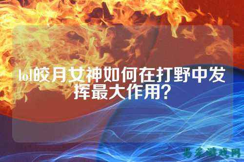 lol皎月女神如何在打野中发挥最大作用？