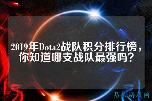 2019年Dota2战队积分排行榜，你知道哪支战队最强吗？